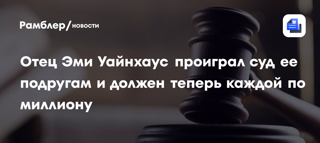 Отец Эми Уайнхаус проиграл суд ее подругам и должен теперь каждой по миллиону