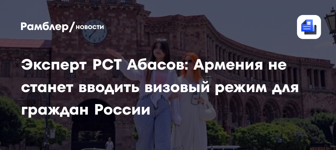 Эксперт РСТ Абасов: Армения не станет вводить визовый режим для граждан России