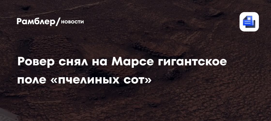 Ровер снял на Марсе гигантское поле «пчелиных сот»