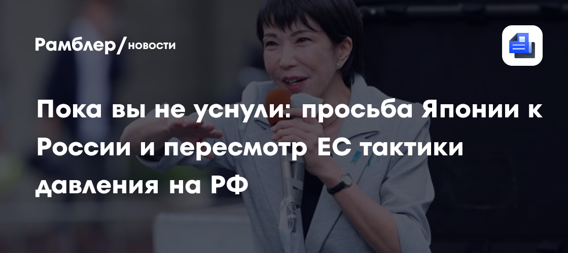 Пока вы не уснули: просьба Японии к России и пересмотр ЕС тактики давления на РФ