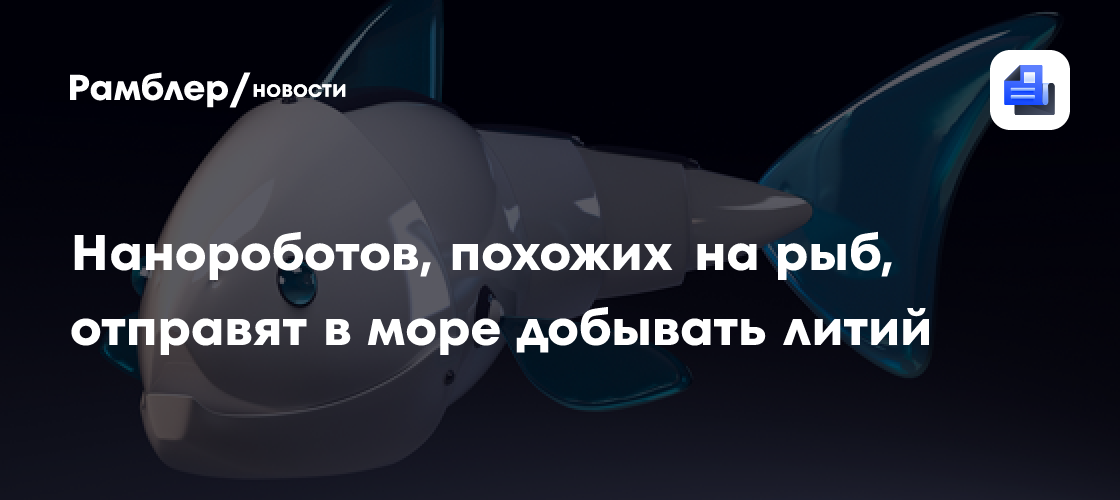 Нанороботов, похожих на рыб, отправят в море добывать литий