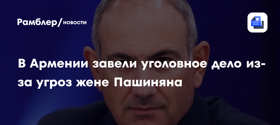 В Армении завели уголовное дело из-за угроз жене Пашиняна