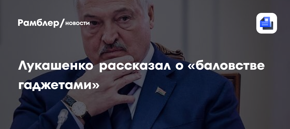 Лукашенко рассказал о «баловстве гаджетами»