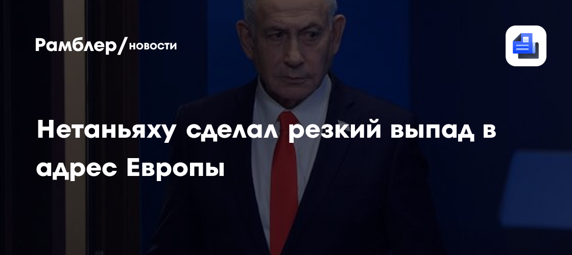 Нетаньяху сделал резкий выпад в адрес Европы
