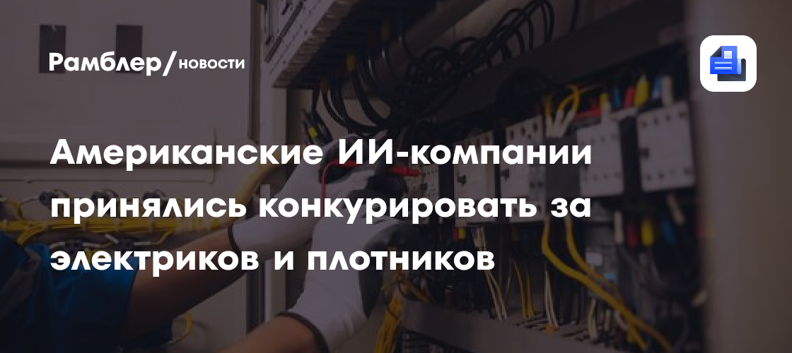Американские ИИ-компании принялись конкурировать за электриков и плотников