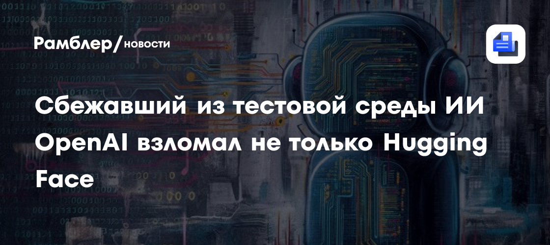 Сбежавший из тестовой среды ИИ OpenAI взломал не только Hugging Face