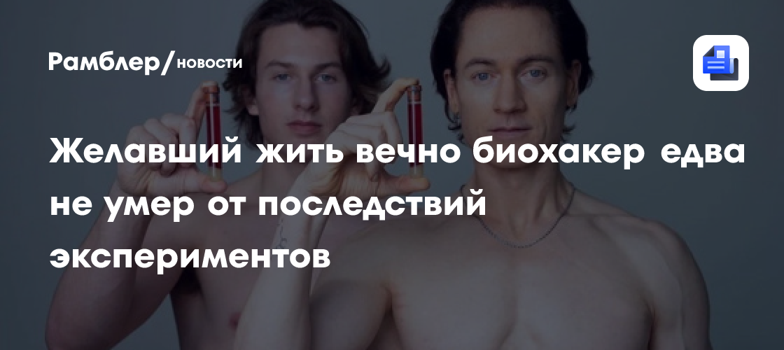 Желавший жить вечно биохакер едва не умер от последствий экспериментов