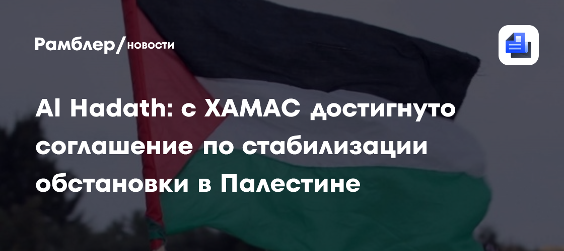 Al Hadath: с ХАМАС достигнуто соглашение по стабилизации обстановки в Палестине