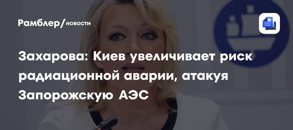 Захарова заявила, что атаки Киева на ЗАЭС создают угрозу радиационной аварии