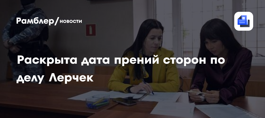 Раскрыта дата прений сторон по делу Лерчек