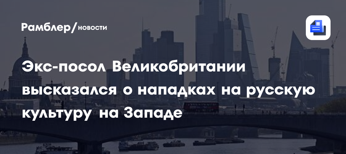 Экс-посол Великобритании высказался о нападках на русскую культуру на Западе
