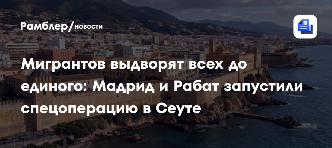 Мигрантов выдворят всех до единого: Мадрид и Рабат запустили спецоперацию в Сеуте
