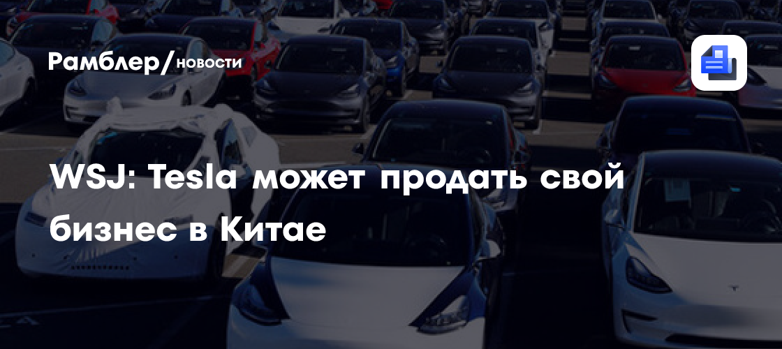 WSJ: Tesla может продать свой бизнес в Китае