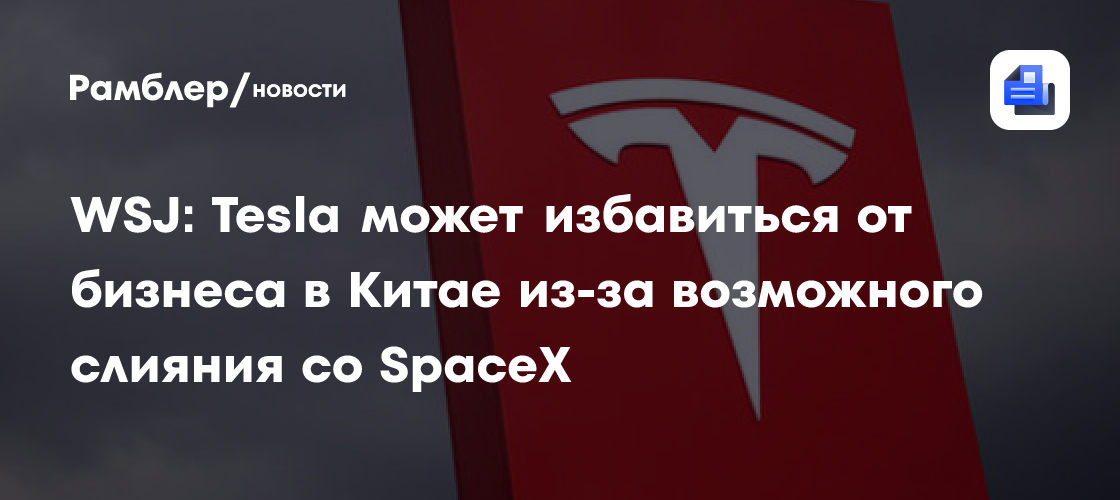 WSJ: Tesla может избавиться от бизнеса в Китае из-за возможного слияния со SpaceX