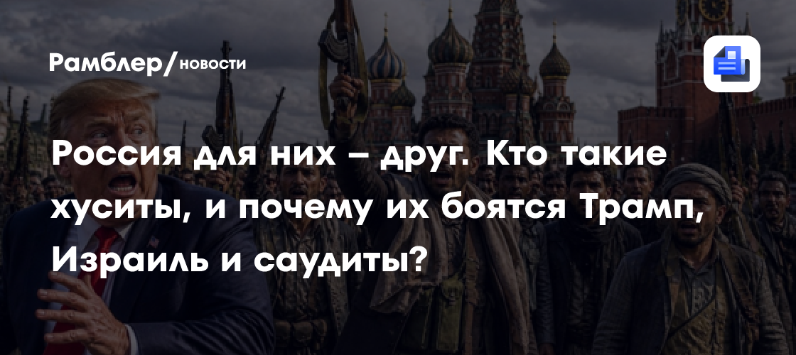 Россия для них – друг. Кто такие хуситы, и почему их боятся Трамп, Израиль и саудиты?