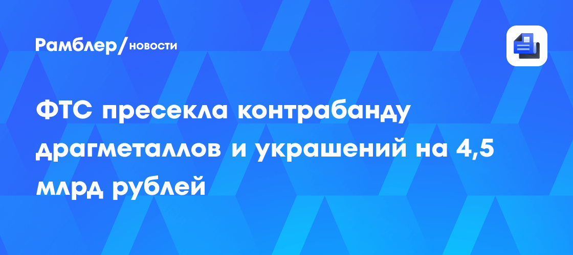 ФТС пресекла контрабанду драгметаллов и украшений на 4,5 млрд рублей