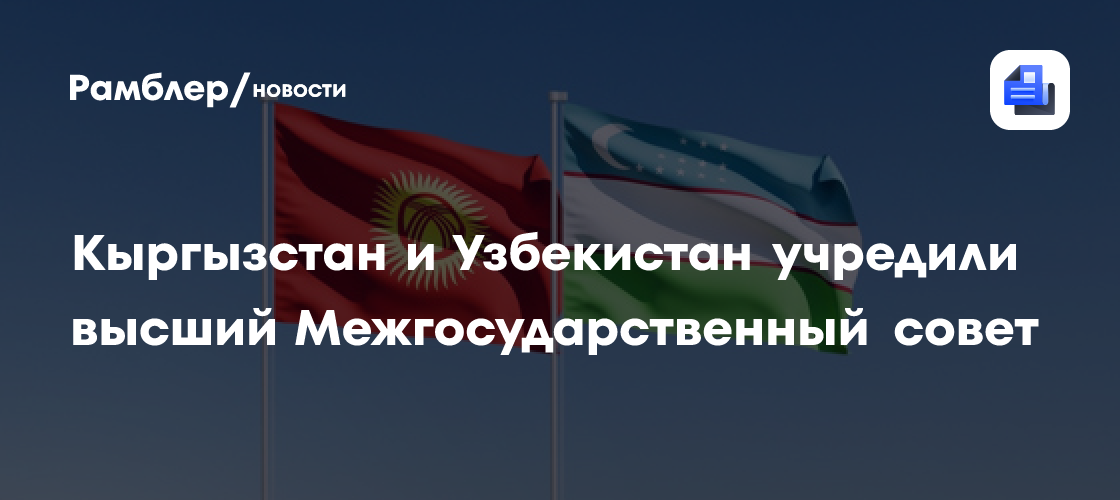 Кыргызстан и Узбекистан учредили высший Межгосударственный совет