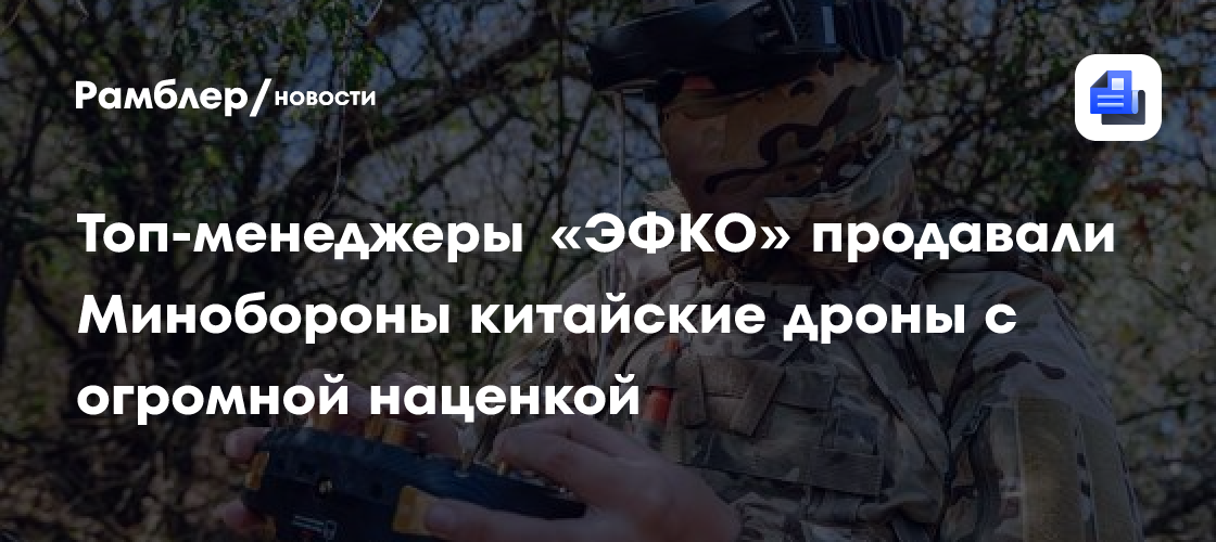 Топ-менеджеры «ЭФКО» продавали Минобороны китайские дроны с огромной наценкой