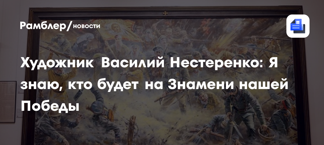 Художник Василий Нестеренко: Я знаю, кто будет на Знамени нашей Победы