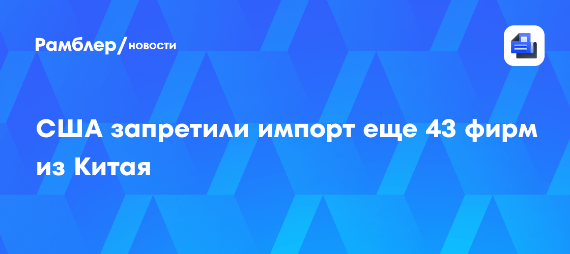 США запретили импорт еще 43 фирм из Китая