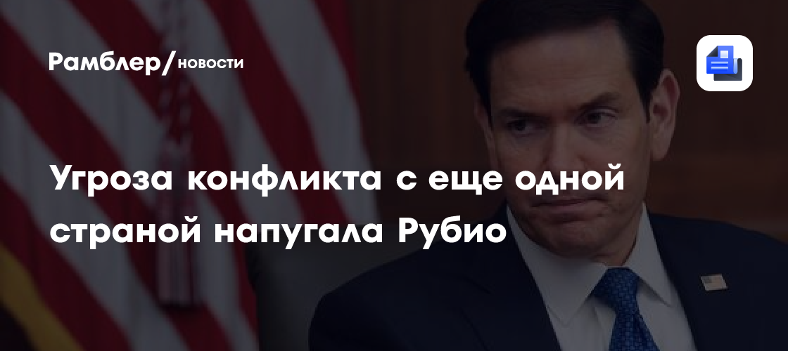 Угроза конфликта с еще одной страной напугала Рубио