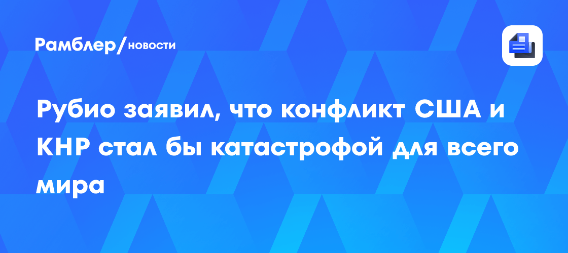 Рубио заявил, что конфликт США и КНР стал бы катастрофой для всего мира