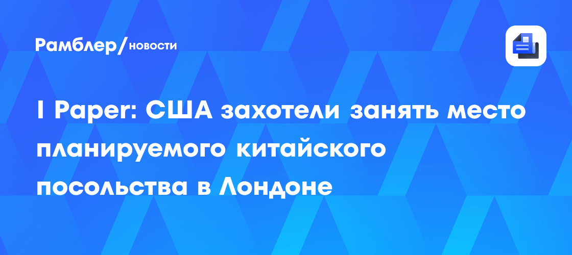 I Paper: США захотели занять место планируемого китайского посольства в Лондоне