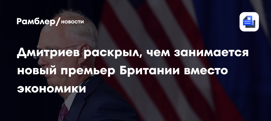 Дмитриев раскрыл, чем занимается новый премьер Британии вместо экономики