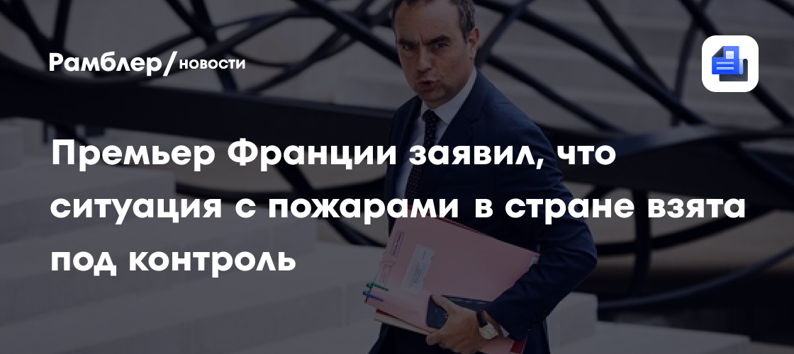 Премьер Франции заявил, что ситуация с пожарами в стране взята под контроль