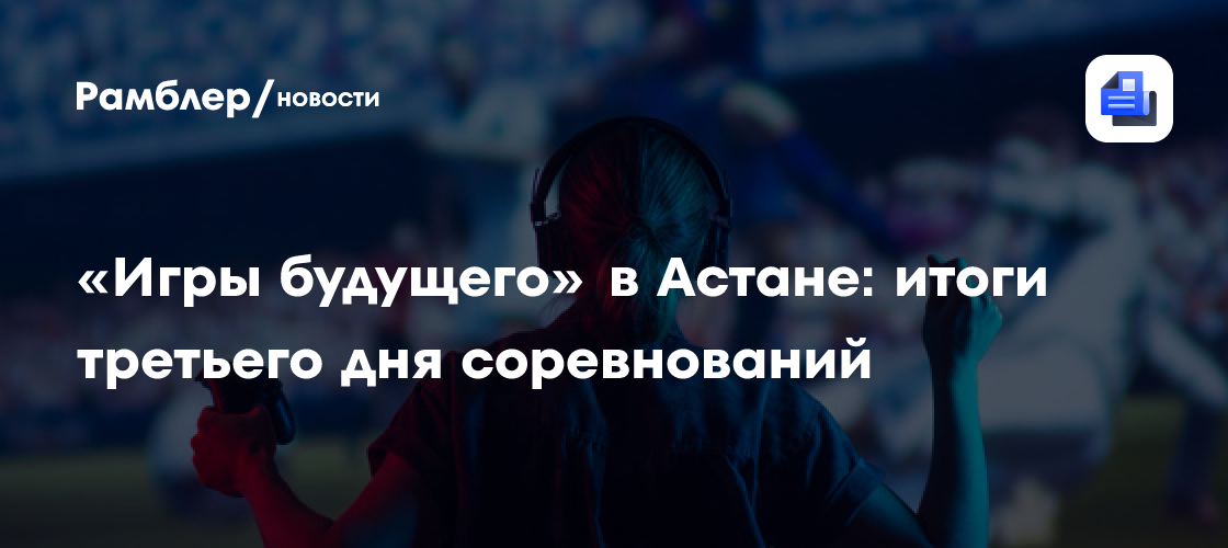 «Игры будущего» в Астане: итоги третьего дня соревнований