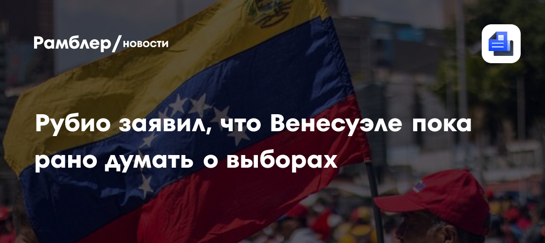 Рубио заявил, что Венесуэле пока рано думать о выборах