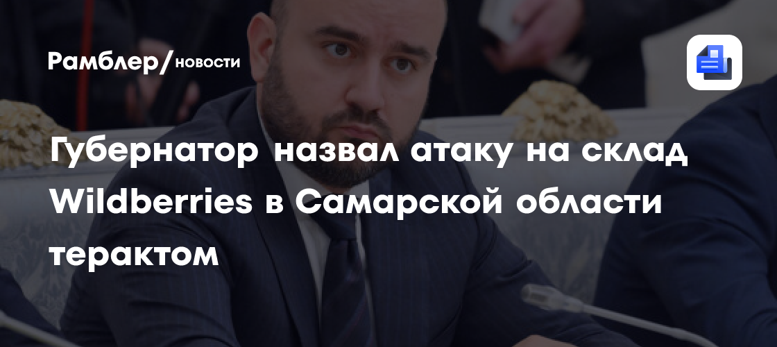 Губернатор рассказал об обстановке у атакованного склада Wildberries в Самарской области