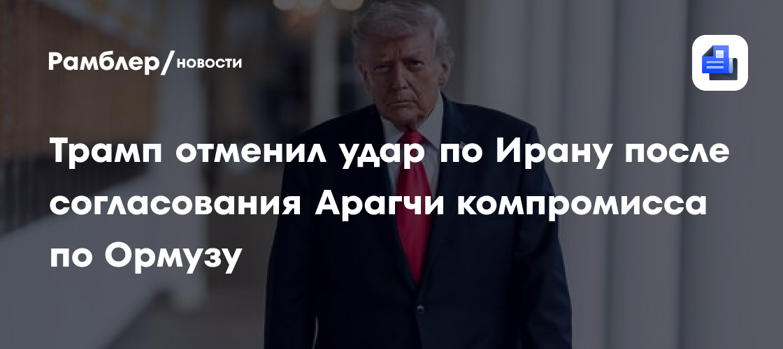 N12: Трамп отменил удар по Ирану после согласования Арагчи компромисса по Ормузу