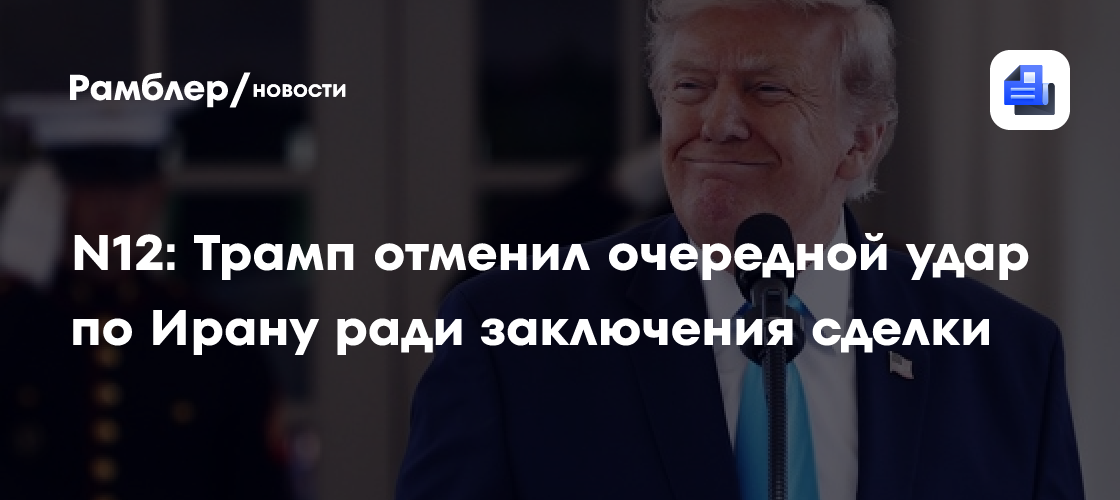 N12: Трамп отменил очередной удар по Ирану ради заключения сделки