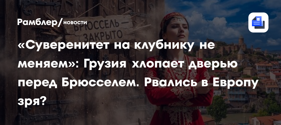 «Суверенитет на клубнику не меняем»: Грузия хлопает дверью перед Брюсселем. Рвались в Европу зря?