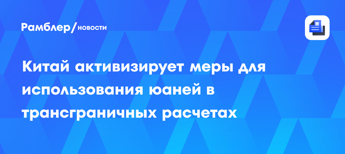 Китай активизирует меры для использования юаней в трансграничных расчетах