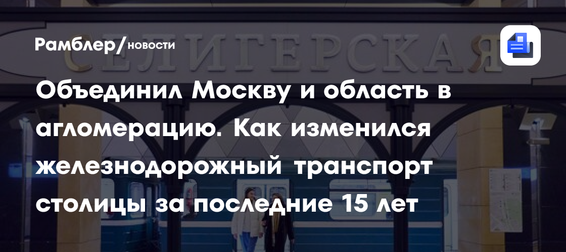Объединил Москву и область в агломерацию. Как изменился железнодорожный транспорт столицы за последние 15 лет