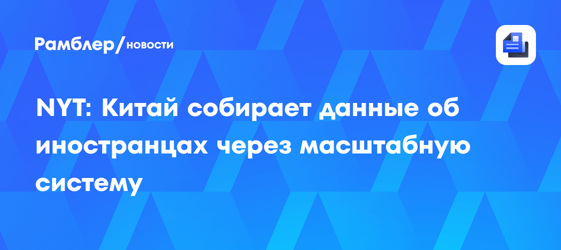 NYT: Китай собирает данные об иностранцах через масштабную систему