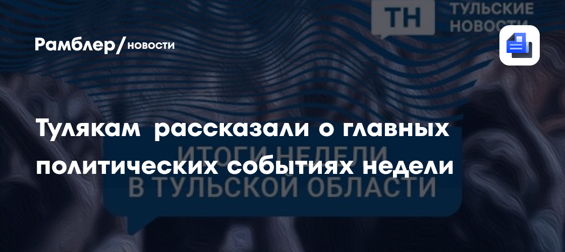 Тулякам рассказали о главных политических событиях недели