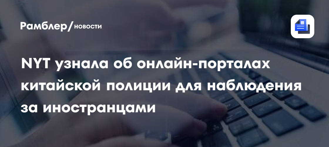 NYT узнала об онлайн-порталах китайской полиции для наблюдения за иностранцами