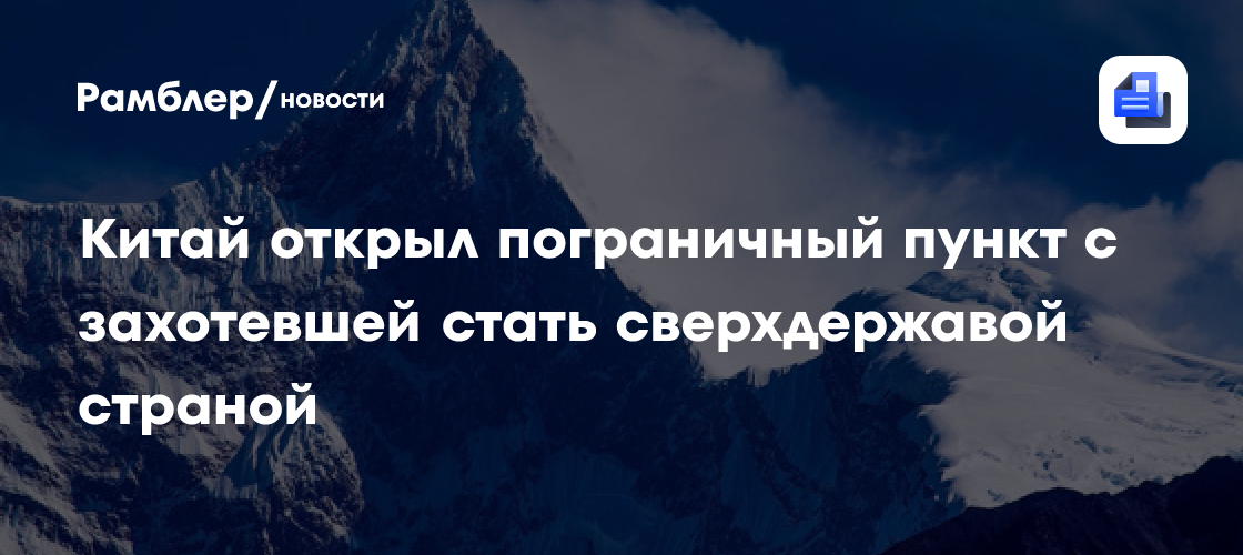 Китай открыл пограничный пункт с захотевшей стать сверхдержавой страной