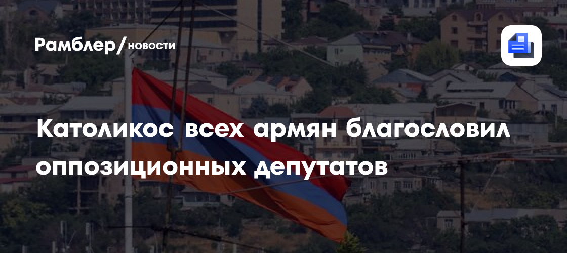 Католикос всех армян благословил оппозиционных депутатов