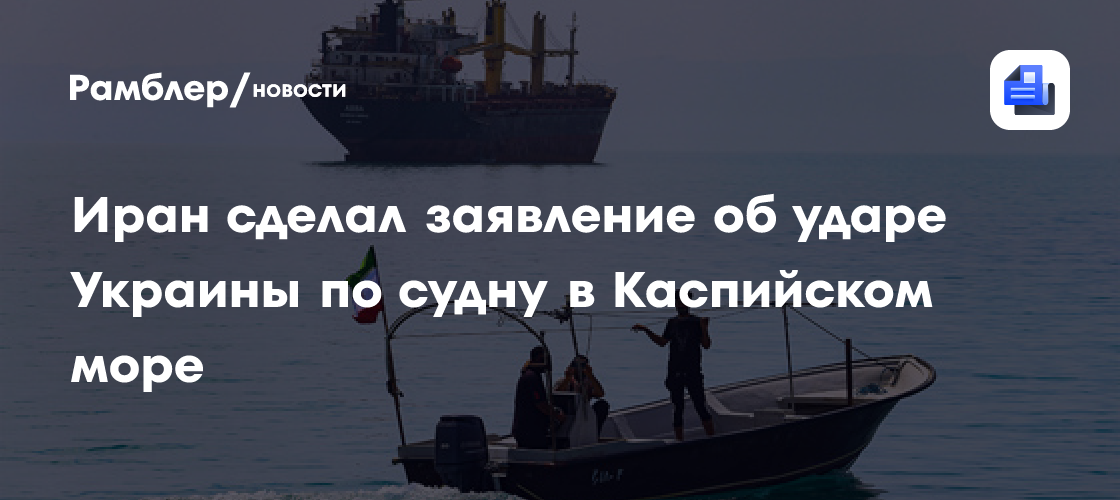 МИД Ирана заявил о преднамеренном ударе Украины по судну в Каспийском море