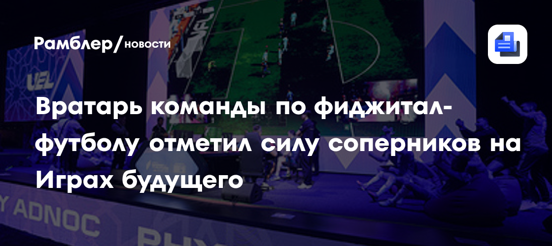 Вратарь команды из РФ по фиджитал-футболу отметил силу соперников на Играх будущего