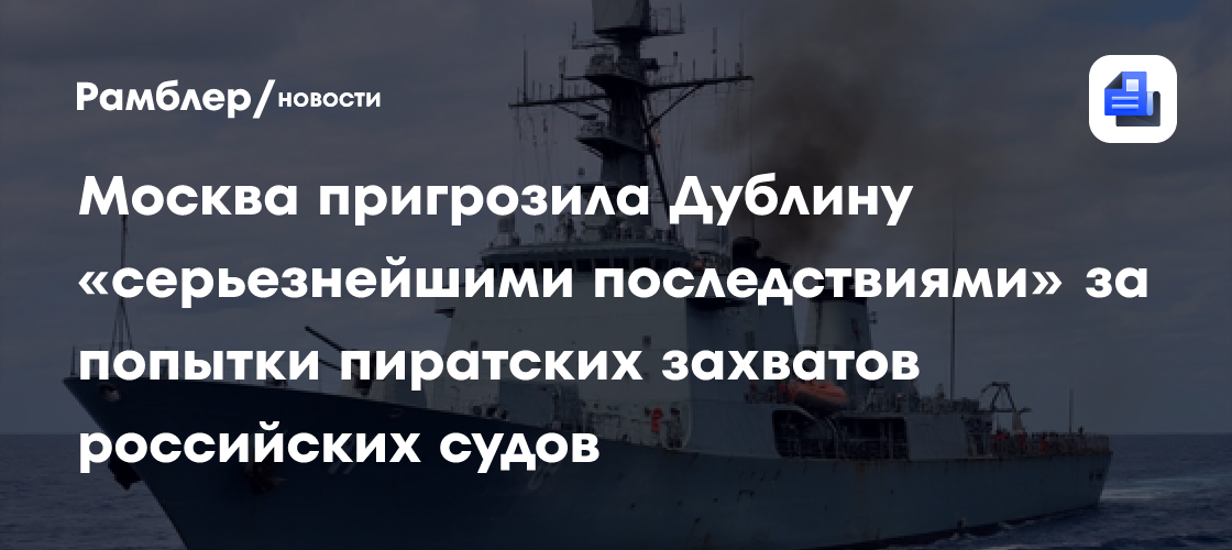 Москва пригрозила Дублину «серьезнейшими последствиями» за попытки пиратских захватов российских судов
