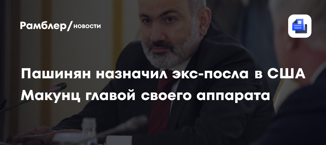 Пашинян назначил экс-посла в США Макунц главой своего аппарата