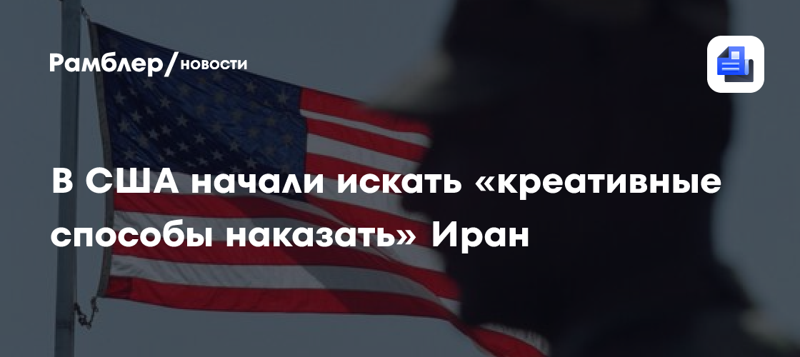 CNN: военным экспертам США поручили придумать "креативные способы наказать" Иран