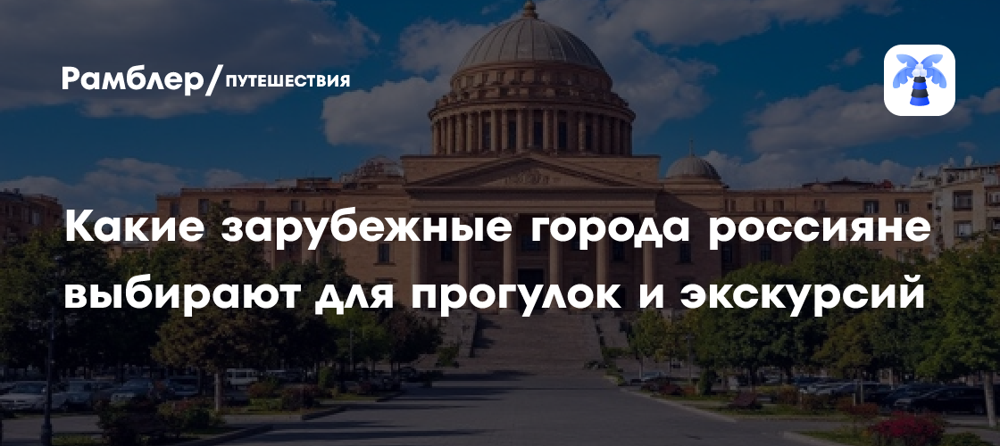 Какие города СНГ россияне массово выбирают для прогулок и экскурсий
