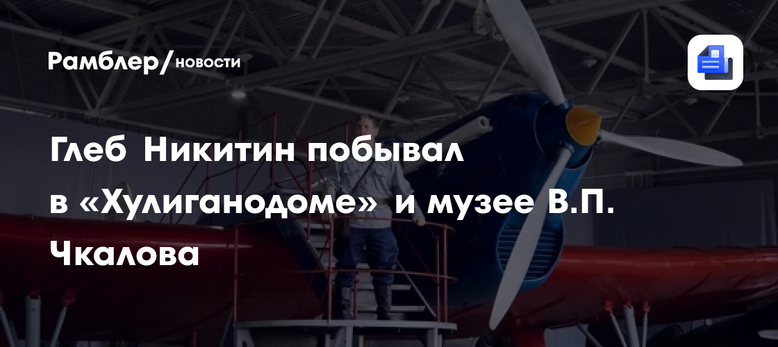 Глеб Никитин побывал в «Хулиганодоме» и музее В.П. Чкалова