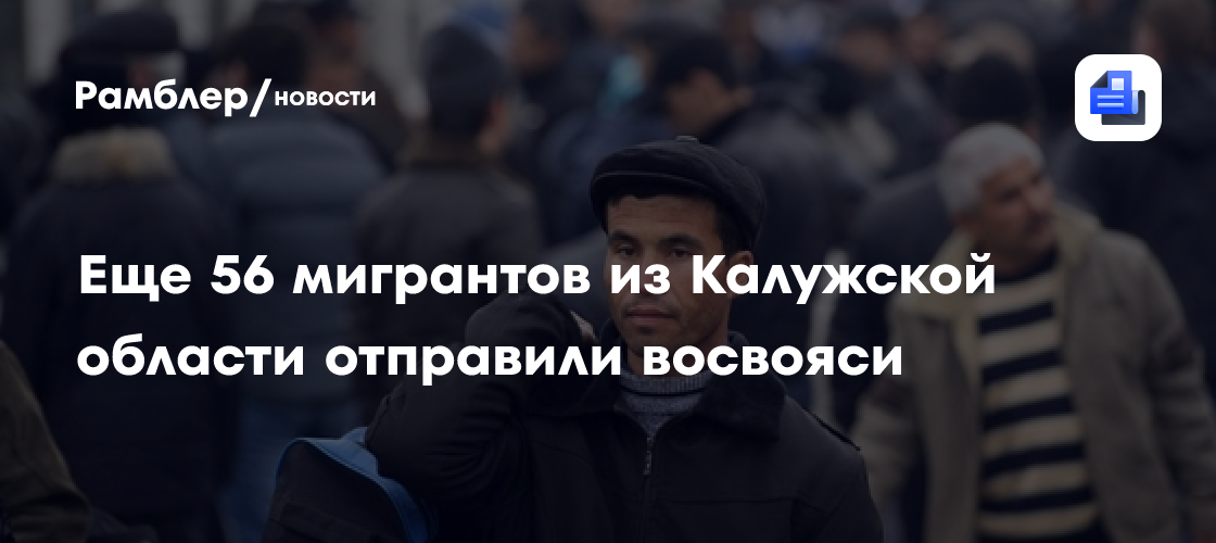 Еще 56 мигрантов из Калужской области отправили восвояси